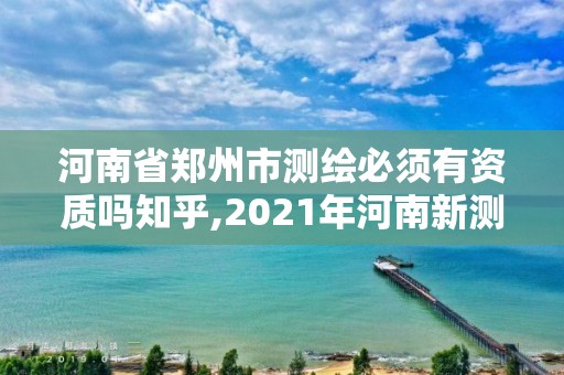 河南省郑州市测绘必须有资质吗知乎,2021年河南新测绘资质办理。