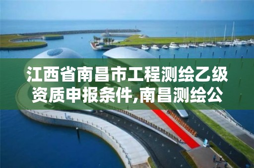 江西省南昌市工程测绘乙级资质申报条件,南昌测绘公司有哪些。