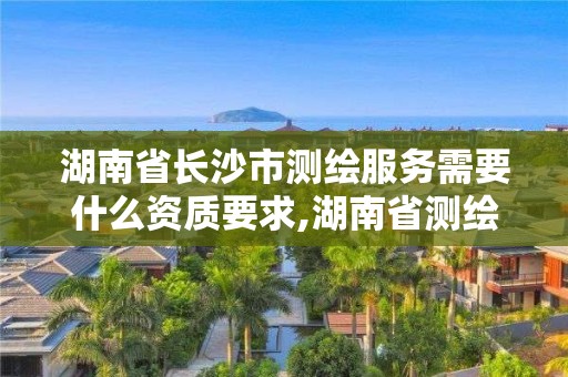 湖南省长沙市测绘服务需要什么资质要求,湖南省测绘公司有哪些。