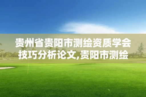 贵州省贵阳市测绘资质学会技巧分析论文,贵阳市测绘院官网。