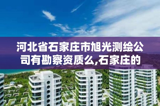 河北省石家庄市旭光测绘公司有勘察资质么,石家庄的测绘公司。