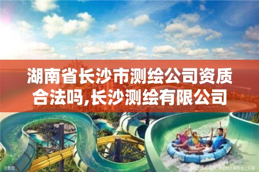 湖南省长沙市测绘公司资质合法吗,长沙测绘有限公司怎么样。