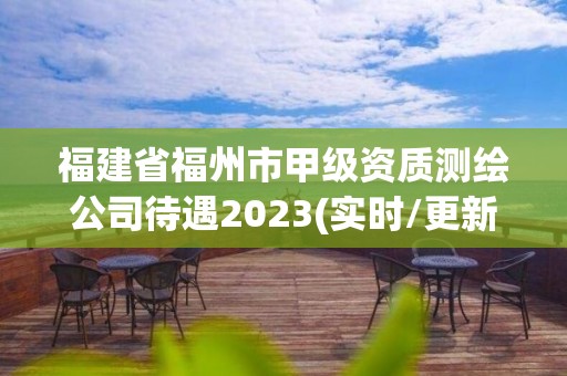 福建省福州市甲级资质测绘公司待遇2023(实时/更新中)