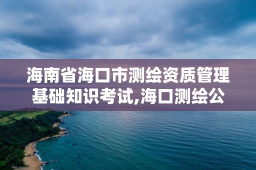 海南省海口市测绘资质管理基础知识考试,海口测绘公司招聘。