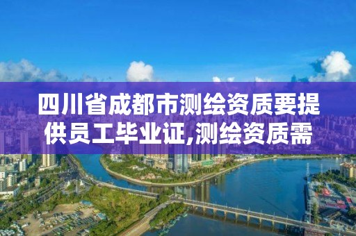 四川省成都市测绘资质要提供员工毕业证,测绘资质需要什么人员。