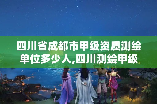 四川省成都市甲级资质测绘单位多少人,四川测绘甲级单位有哪些。