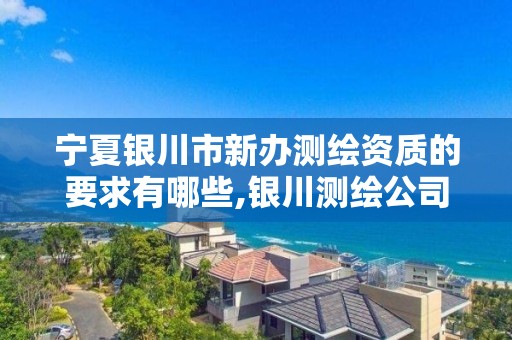 宁夏银川市新办测绘资质的要求有哪些,银川测绘公司的联系方式。