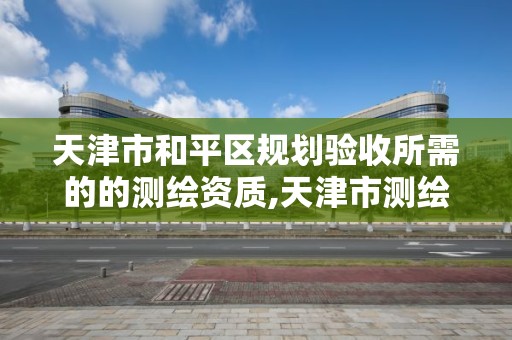 天津市和平区规划验收所需的的测绘资质,天津市测绘收费标准。