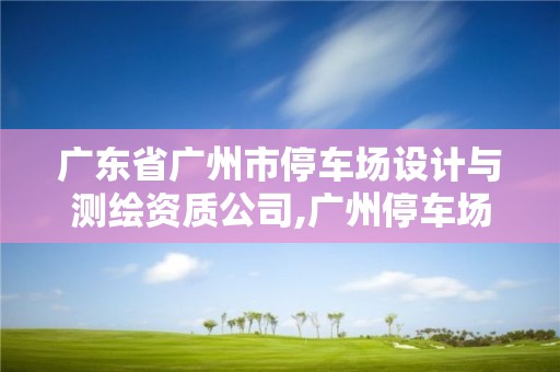 广东省广州市停车场设计与测绘资质公司,广州停车场招标。