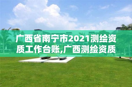 广西省南宁市2021测绘资质工作台账,广西测绘资质审批和服务。