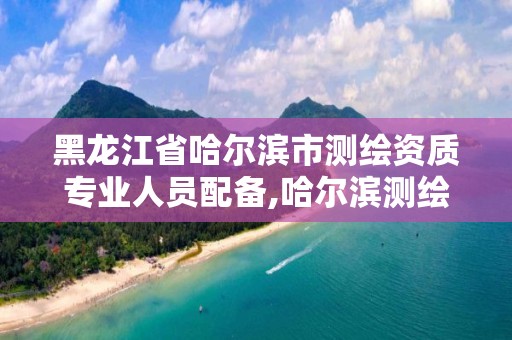 黑龙江省哈尔滨市测绘资质专业人员配备,哈尔滨测绘招聘。