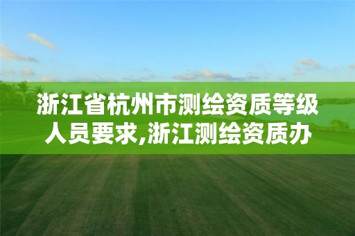 浙江省杭州市测绘资质等级人员要求,浙江测绘资质办理流程。