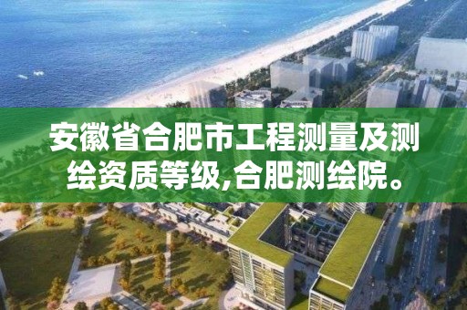 安徽省合肥市工程测量及测绘资质等级,合肥测绘院。