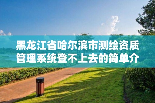 黑龙江省哈尔滨市测绘资质管理系统登不上去的简单介绍