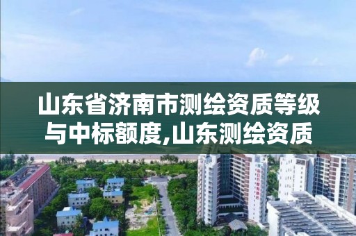 山东省济南市测绘资质等级与中标额度,山东测绘资质查询。