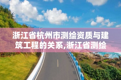 浙江省杭州市测绘资质与建筑工程的关系,浙江省测绘资质管理实施细则。