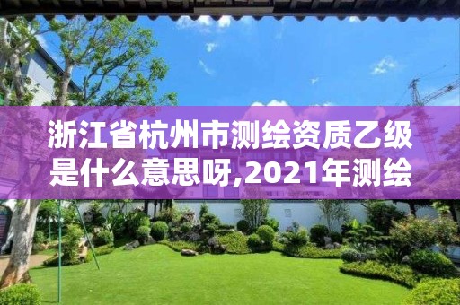 浙江省杭州市测绘资质乙级是什么意思呀,2021年测绘资质乙级人员要求。