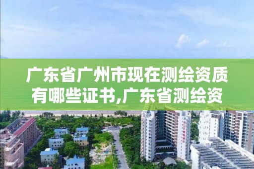 广东省广州市现在测绘资质有哪些证书,广东省测绘资质办理流程。