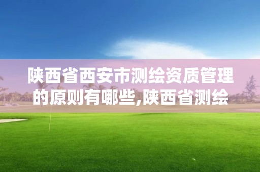 陕西省西安市测绘资质管理的原则有哪些,陕西省测绘资质管理信息系统。