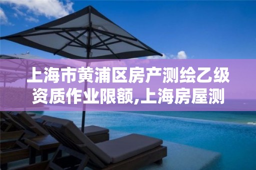 上海市黄浦区房产测绘乙级资质作业限额,上海房屋测绘公司有哪几家。