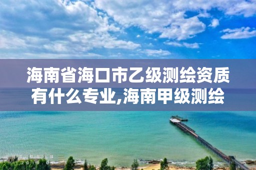 海南省海口市乙级测绘资质有什么专业,海南甲级测绘资质单位。