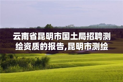 云南省昆明市国土局招聘测绘资质的报告,昆明市测绘管理中心 组织机构。