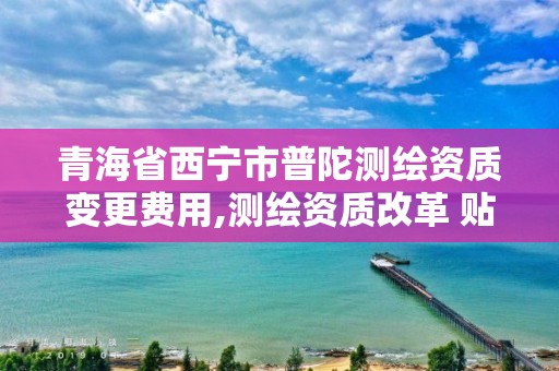 青海省西宁市普陀测绘资质变更费用,测绘资质改革 贴吧。