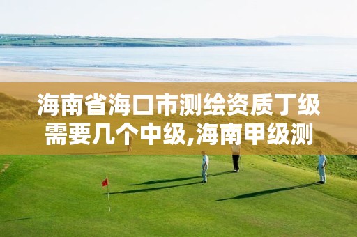 海南省海口市测绘资质丁级需要几个中级,海南甲级测绘资质单位。