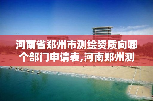 河南省郑州市测绘资质向哪个部门申请表,河南郑州测绘局。