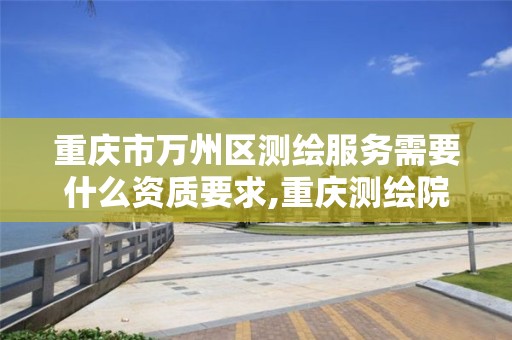 重庆市万州区测绘服务需要什么资质要求,重庆测绘院待遇怎么样。