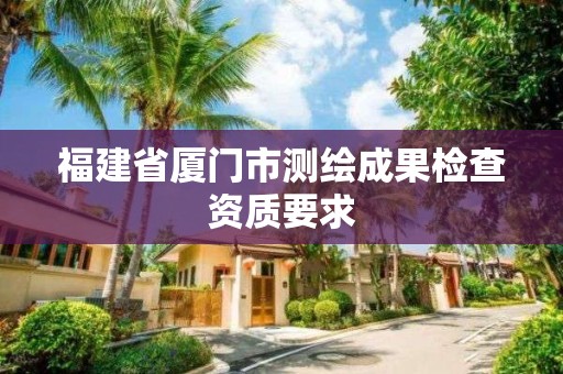 福建省厦门市测绘成果检查资质要求