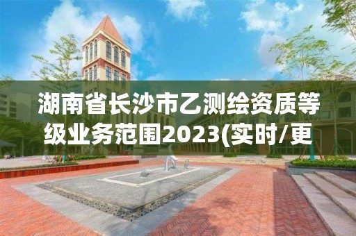 湖南省长沙市乙测绘资质等级业务范围2023(实时/更新中)