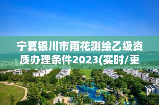 宁夏银川市雨花测绘乙级资质办理条件2023(实时/更新中)