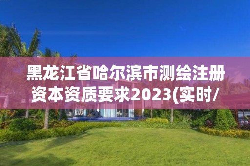 黑龙江省哈尔滨市测绘注册资本资质要求2023(实时/更新中)