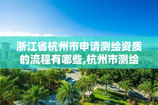 浙江省杭州市申请测绘资质的流程有哪些,杭州市测绘管理服务平台。