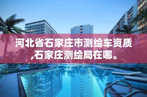 河北省石家庄市测绘车资质,石家庄测绘局在哪。