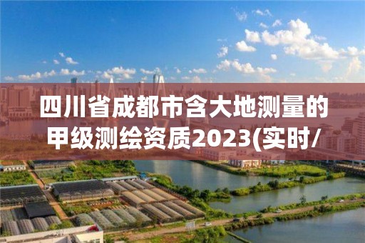 四川省成都市含大地测量的甲级测绘资质2023(实时/更新中)