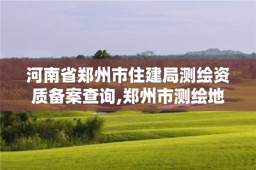 河南省郑州市住建局测绘资质备案查询,郑州市测绘地理信息局。