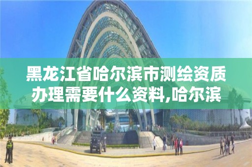 黑龙江省哈尔滨市测绘资质办理需要什么资料,哈尔滨测绘局幼儿园是民办还是公办。