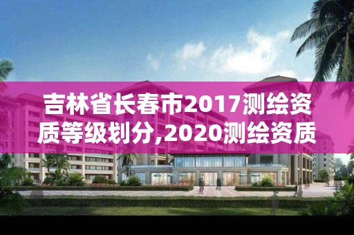 吉林省长春市2017测绘资质等级划分,2020测绘资质。