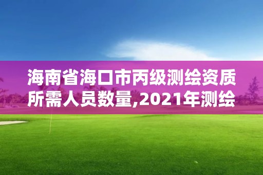 海南省海口市丙级测绘资质所需人员数量,2021年测绘资质丙级申报条件。