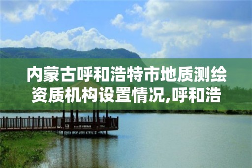 内蒙古呼和浩特市地质测绘资质机构设置情况,呼和浩特市勘察测绘研究院电话。