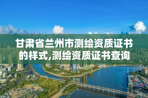 甘肃省兰州市测绘资质证书的样式,测绘资质证书查询。