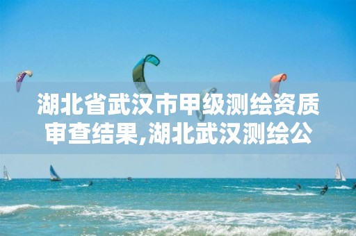 湖北省武汉市甲级测绘资质审查结果,湖北武汉测绘公司排行榜。