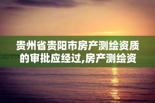 贵州省贵阳市房产测绘资质的审批应经过,房产测绘资质管理。