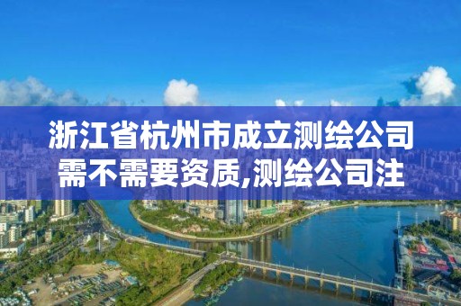 浙江省杭州市成立测绘公司需不需要资质,测绘公司注册要求。