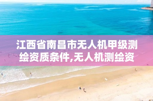 江西省南昌市无人机甲级测绘资质条件,无人机测绘资质申请流程。