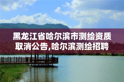 黑龙江省哈尔滨市测绘资质取消公告,哈尔滨测绘招聘信息。