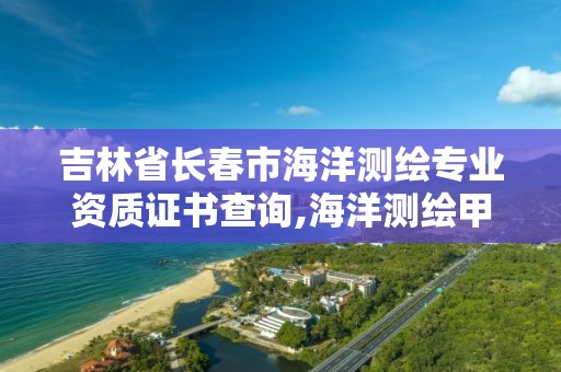 吉林省长春市海洋测绘专业资质证书查询,海洋测绘甲级资质。