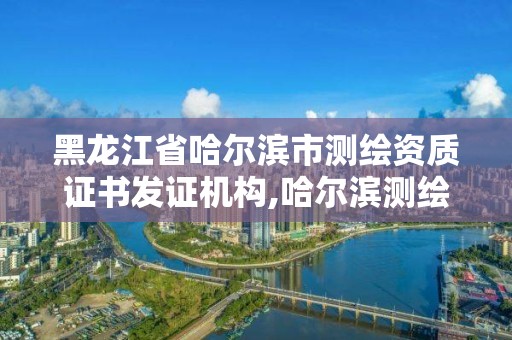 黑龙江省哈尔滨市测绘资质证书发证机构,哈尔滨测绘局是干什么的。